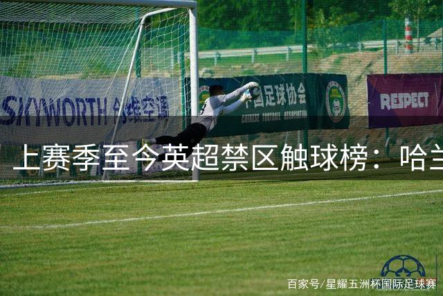 上赛季至今英超禁区触球榜：哈兰德领衔曼城3将 加克波、萨卡二三