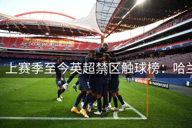 上赛季至今英超禁区触球榜：哈兰德领衔曼城3将 加克波、萨卡二三