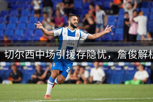 切尔西中场引援存隐忧，詹俊解析蓝军战枪手策略