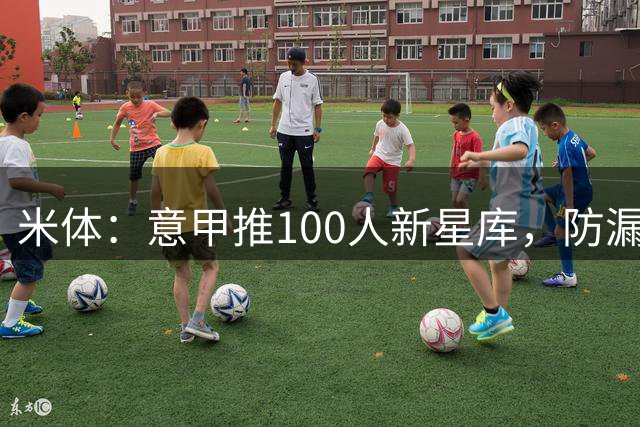 米体：意甲推100人新星库，防漏归化球员
