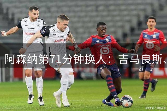 阿森纳第71分钟换人：吉马良斯、梅里诺登场，厄德高、斯凯利下场